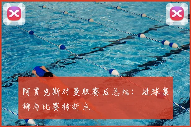 阿贾克斯对曼联赛后总结：进球集锦与比赛转折点