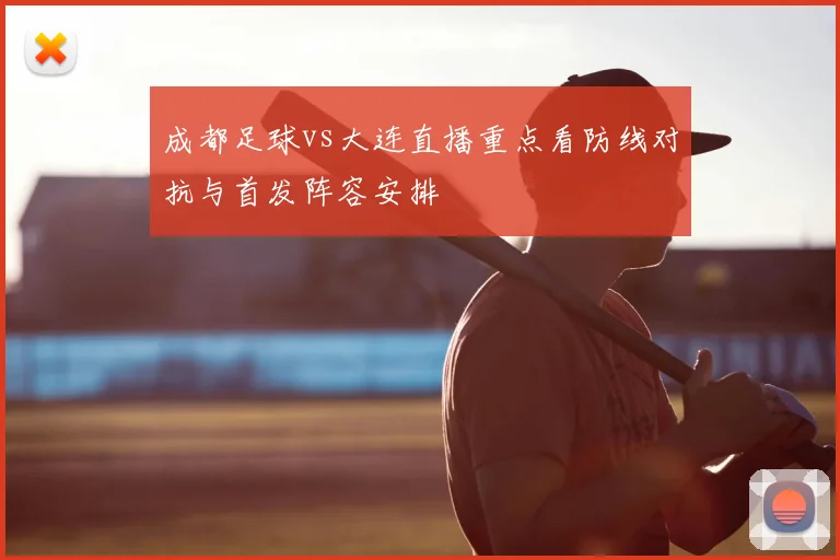 成都足球vs大连直播重点看防线对抗与首发阵容安排