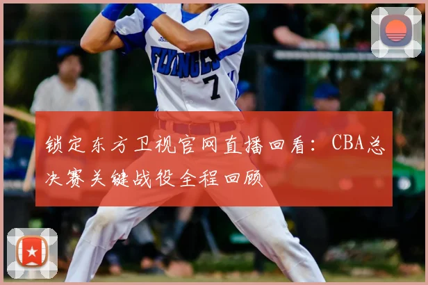 锁定东方卫视官网直播回看：CBA总决赛关键战役全程回顾