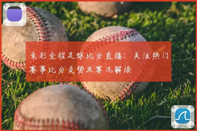 竞彩全程足球比分直播:关注热门赛事比分走势及赛况解读