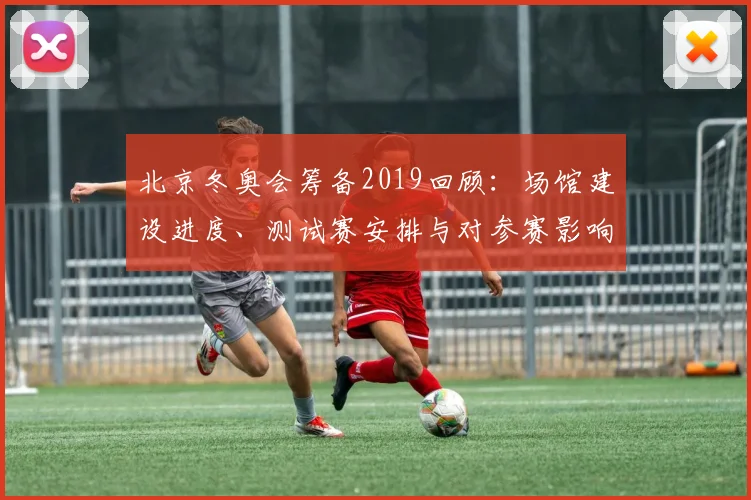北京冬奥会筹备2019回顾：场馆建设进度、测试赛安排与对参赛影响分析