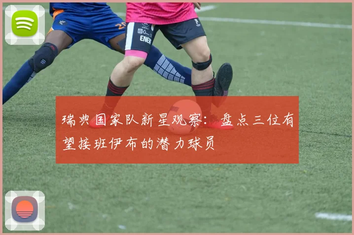 瑞典国家队新星观察：盘点三位有望接班伊布的潜力球员