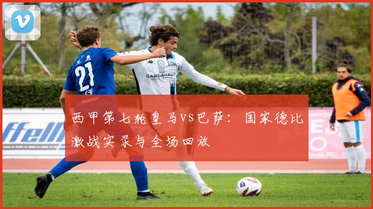 西甲第七轮皇马vs巴萨：国家德比激战实录与全场回放