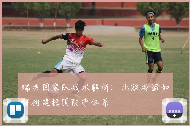 瑞典国家队战术解析：北欧海盗如何构建稳固防守体系