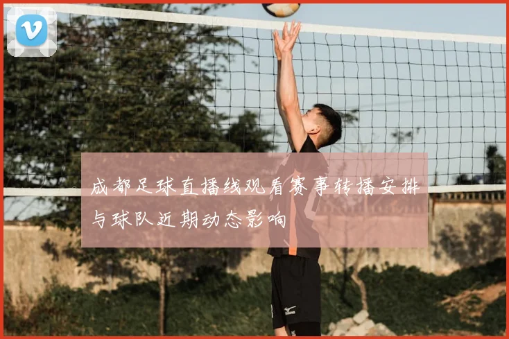 成都足球直播线观看赛事转播安排与球队近期动态影响